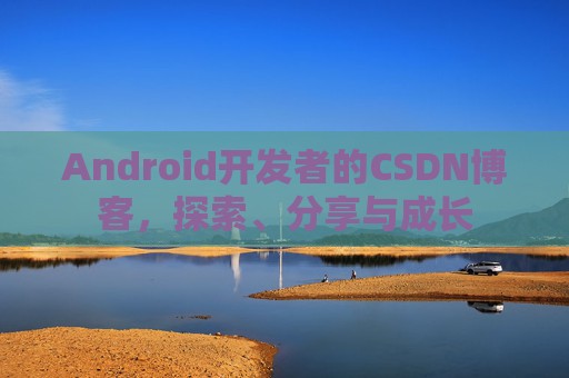 Android开发者的CSDN博客，探索、分享与成长